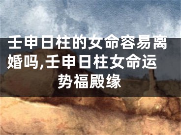 壬申日柱的女命容易离婚吗,壬申日柱女命运势福殿缘
