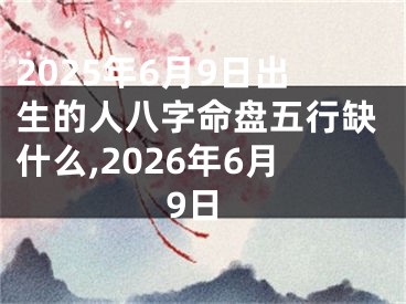 2025年6月9日出生的人八字命盘五行缺什么,2026年6月9日