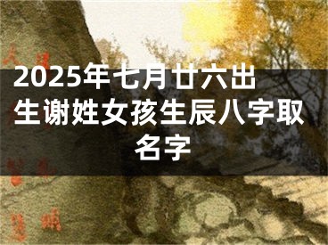 2025年七月廿六出生谢姓女孩生辰八字取名字