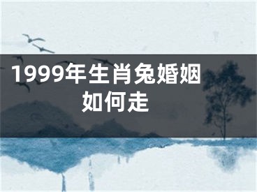 1999年生肖兔婚姻如何走 
