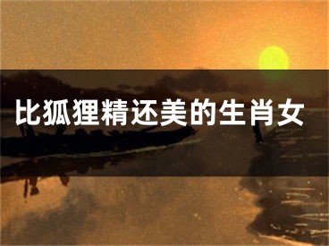 比狐狸精还美的生肖女