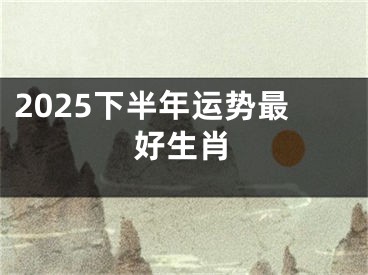 2025下半年运势最好生肖