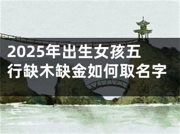 2025年出生女孩五行缺木缺金如何取名字