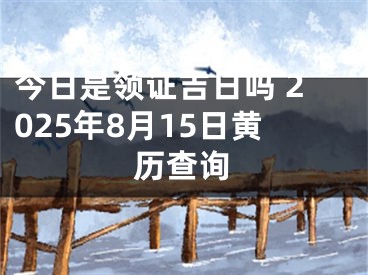 今日是领证吉日吗 2025年8月15日黄历查询