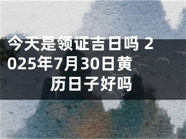 今天是领证吉日吗 2025年7月30日黄历日子好吗
