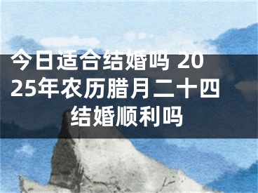 今日适合结婚吗 2025年农历腊月二十四结婚顺利吗