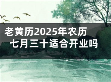 老黄历2025年农历七月三十适合开业吗