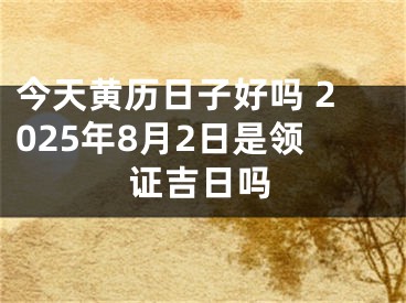 今天黄历日子好吗 2025年8月2日是领证吉日吗