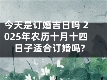 今天是订婚吉日吗 2025年农历十月十四日子适合订婚吗?