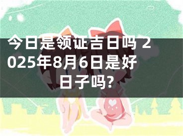 今日是领证吉日吗 2025年8月6日是好日子吗?