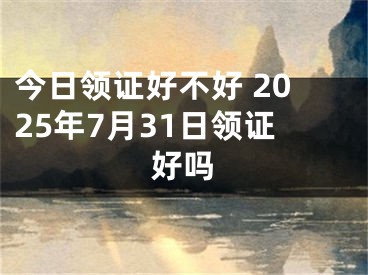 今日领证好不好 2025年7月31日领证好吗