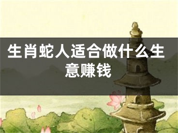 生肖蛇人适合做什么生意赚钱