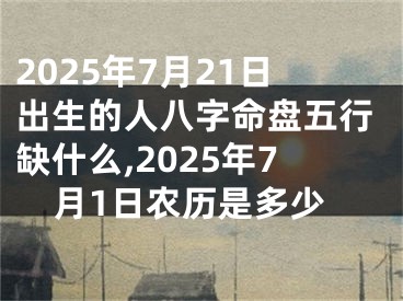 2025年7月21日出生的人八字命盘五行缺什么,2025年7月1日农历是多少