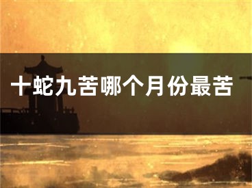 十蛇九苦哪个月份最苦