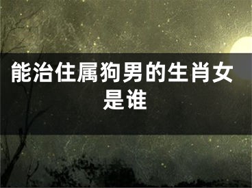 能治住属狗男的生肖女是谁