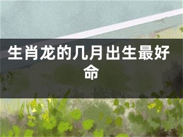 生肖龙的几月出生最好命
