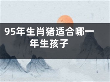 95年生肖猪适合哪一年生孩子 