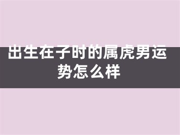 出生在子时的属虎男运势怎么样