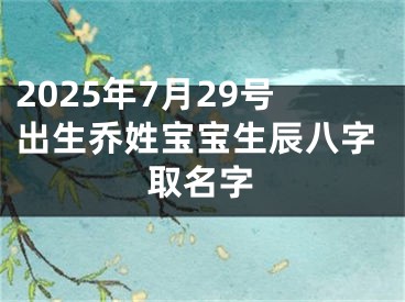 2025年7月29号出生乔姓宝宝生辰八字取名字