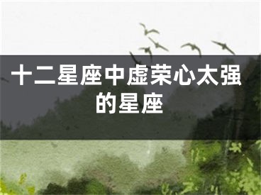 十二星座中虚荣心太强的星座