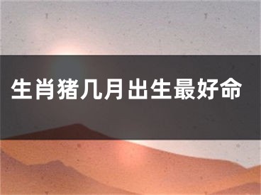 生肖猪几月出生最好命