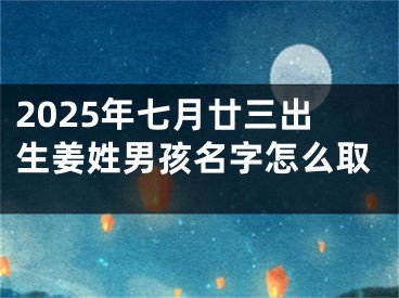 2025年七月廿三出生姜姓男孩名字怎么取