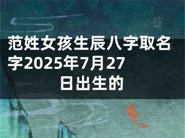 范姓女孩生辰八字取名字2025年7月27日出生的