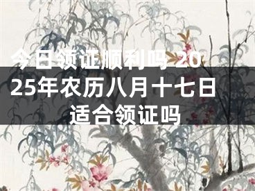 今日领证顺利吗 2025年农历八月十七日适合领证吗