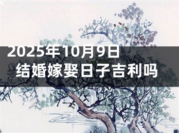 2025年10月9日结婚嫁娶日子吉利吗