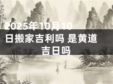 2025年10月10日搬家吉利吗 是黄道吉日吗