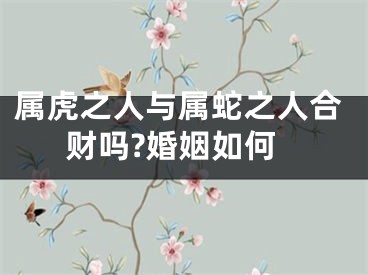 属虎之人与属蛇之人合财吗?婚姻如何