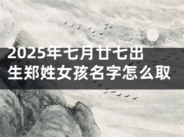 2025年七月廿七出生郑姓女孩名字怎么取