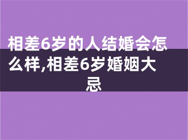 相差6岁的人结婚会怎么样,相差6岁婚姻大忌