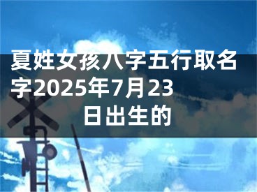夏姓女孩八字五行取名字2025年7月23日出生的