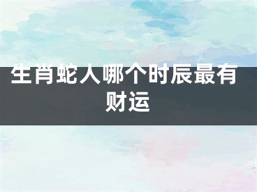 生肖蛇人哪个时辰最有财运