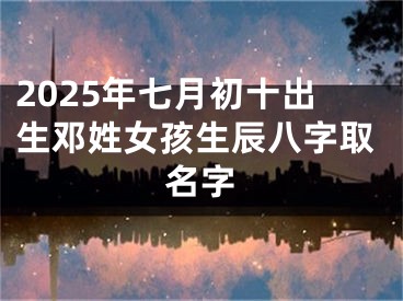 2025年七月初十出生邓姓女孩生辰八字取名字