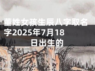 董姓女孩生辰八字取名字2025年7月18日出生的