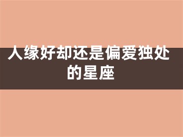 人缘好却还是偏爱独处的星座