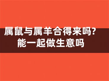 属鼠与属羊合得来吗? 能一起做生意吗