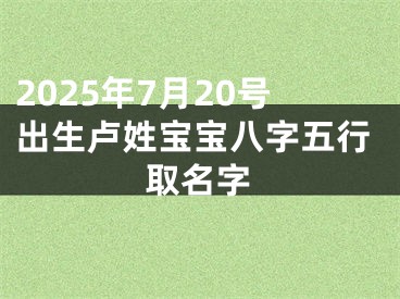 2025年7月20号出生卢姓宝宝八字五行取名字