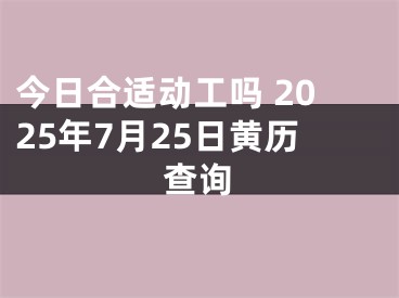 今日合适动工吗 2025年7月25日黄历查询