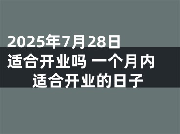 2025年7月28日适合开业吗 一个月内适合开业的日子