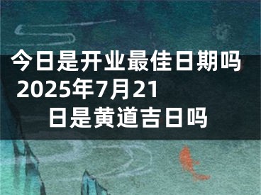 今日是开业最佳日期吗 2025年7月21日是黄道吉日吗