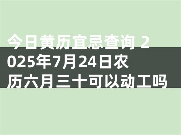 今日黄历宜忌查询 2025年7月24日农历六月三十可以动工吗