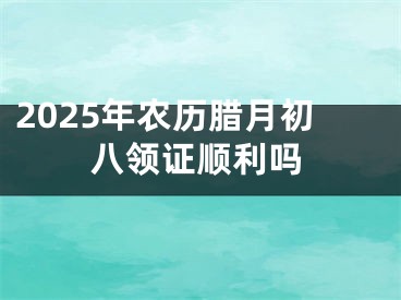 2025年农历腊月初八领证顺利吗