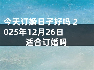 今天订婚日子好吗 2025年12月26日适合订婚吗