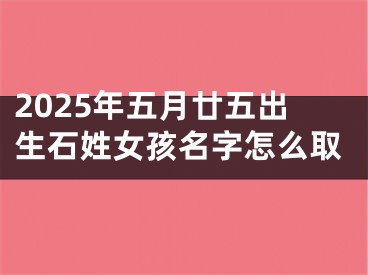 2025年五月廿五出生石姓女孩名字怎么取