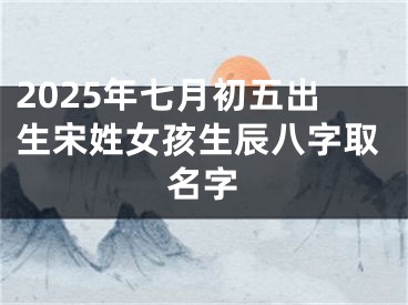 2025年七月初五出生宋姓女孩生辰八字取名字