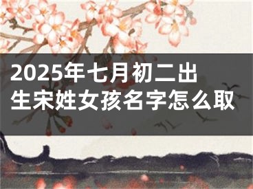 2025年七月初二出生宋姓女孩名字怎么取