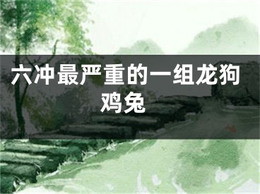 六冲最严重的一组龙狗 鸡兔